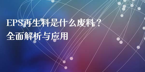 EPS再生料是什么废料?全面解析与应用_理财投资_第1张_财经资讯_理财投资_证券新闻_全球经济 EPS再生料是什么废料?全面解析与应用_https://wap.qdlswl.com_理财投资_第1张