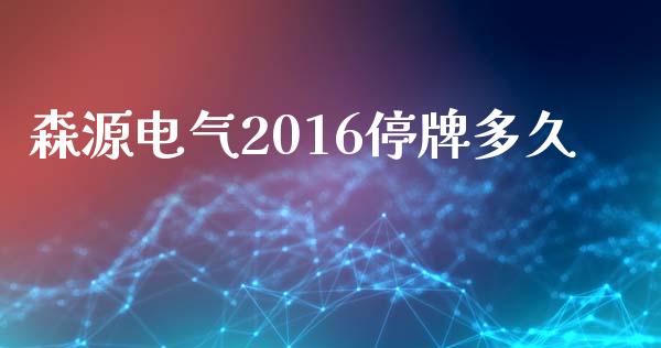 森源电气2016停牌多久_https://wap.qdlswl.com_全球经济_第1张