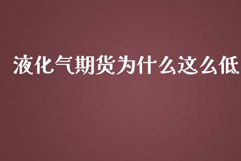 液化气期货为什么这么低_https://wap.qdlswl.com_财经资讯_第1张