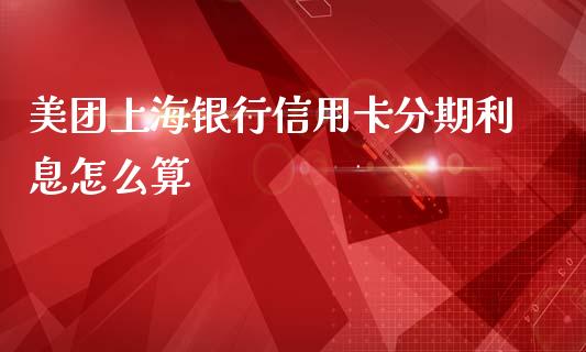 美团上海银行信用卡分期利息怎么算_https://wap.qdlswl.com_证券新闻_第1张