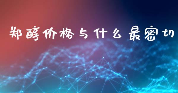 郑醇价格与什么最密切_https://wap.qdlswl.com_证券新闻_第1张