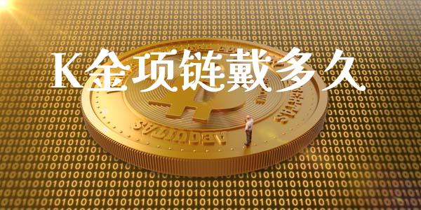 K金项链戴多久_https://wap.qdlswl.com_全球经济_第1张