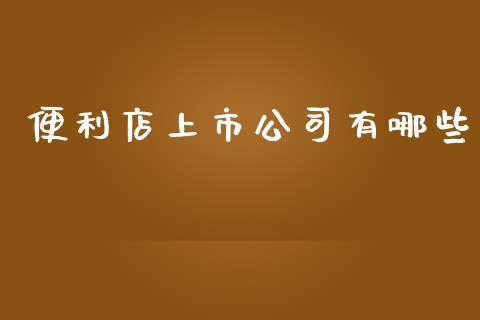 便利店上市公司有哪些_https://wap.qdlswl.com_全球经济_第1张