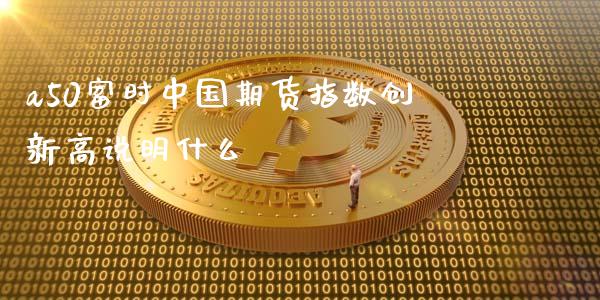 a50富时中国期货指数创新高说明什么_https://wap.qdlswl.com_证券新闻_第1张