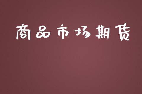 商品市场期货_https://wap.qdlswl.com_理财投资_第1张