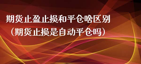 期货止盈止损和平仓啥区别（期货止损是自动平仓吗）_https://wap.qdlswl.com_理财投资_第1张