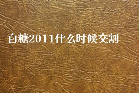 白糖2011什么时候交割_https://wap.qdlswl.com_全球经济_第1张