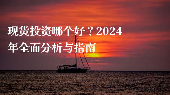 现货投资哪个好？2024年全面分析与指南_https://wap.qdlswl.com_理财投资_第1张