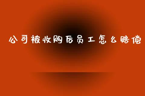 公司被收购后员工怎么赔偿_https://wap.qdlswl.com_证券新闻_第1张