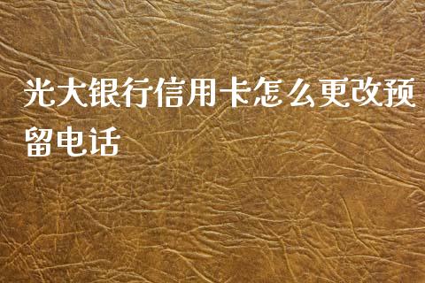 光大银行信用卡怎么更改预留电话_https://wap.qdlswl.com_证券新闻_第1张