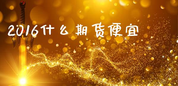 2016什么期货便宜_https://wap.qdlswl.com_全球经济_第1张