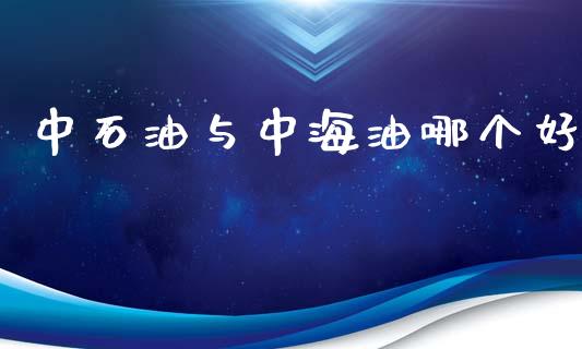 中石油与中海油哪个好_https://wap.qdlswl.com_证券新闻_第1张