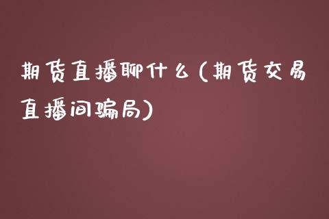 期货直播聊什么(期货交易直播间骗局)_https://wap.qdlswl.com_财经资讯_第1张