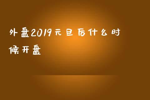 外盘2019元旦后什么时候开盘_https://wap.qdlswl.com_全球经济_第1张