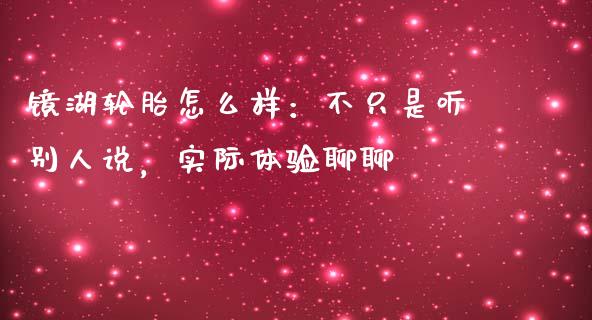 镜湖轮胎怎么样：不只是听别人说，实际体验聊聊_https://wap.qdlswl.com_全球经济_第1张