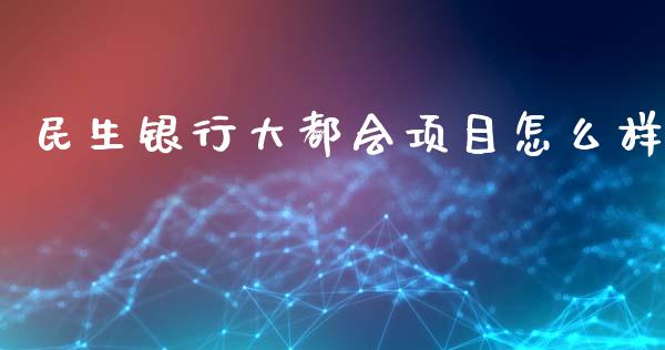 民生银行大都会项目怎么样_https://wap.qdlswl.com_证券新闻_第1张