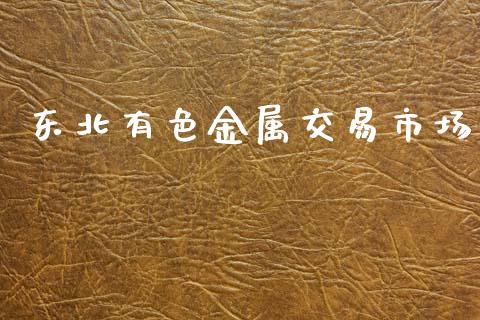 东北有色金属交易市场_https://wap.qdlswl.com_证券新闻_第1张