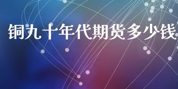 铜九十年代期货多少钱_https://wap.qdlswl.com_理财投资_第1张