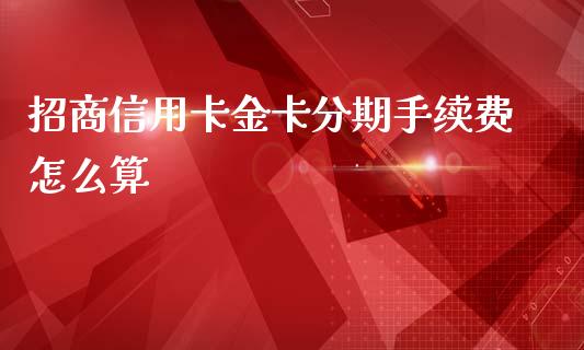 招商信用卡金卡分期手续费怎么算_https://wap.qdlswl.com_理财投资_第1张