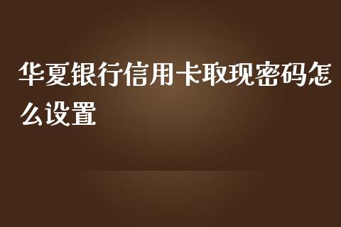 华夏银行信用卡取现密码怎么设置_https://wap.qdlswl.com_理财投资_第1张