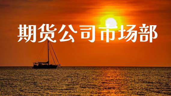 期货公司市场部_https://wap.qdlswl.com_全球经济_第1张