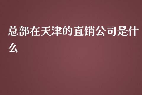 总部在天津的直销公司是什么_https://wap.qdlswl.com_全球经济_第1张