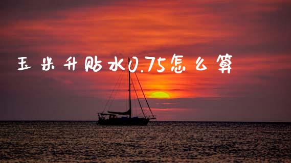 玉米升贴水0.75怎么算_https://wap.qdlswl.com_全球经济_第1张
