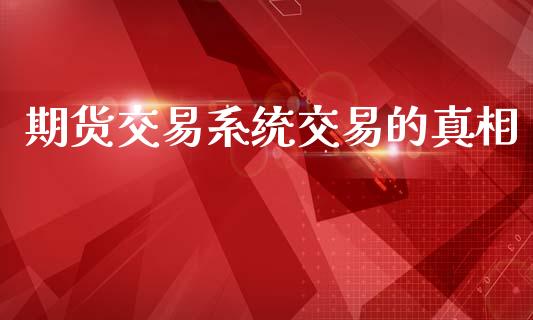 期货交易系统交易的真相_https://wap.qdlswl.com_全球经济_第1张