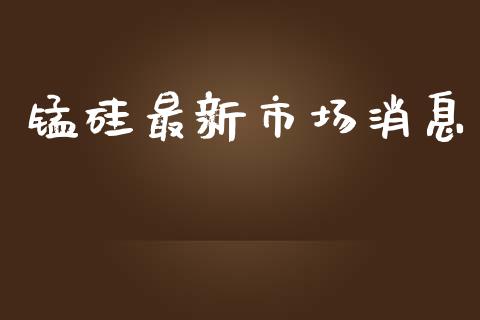 锰硅最新市场消息_https://wap.qdlswl.com_理财投资_第1张