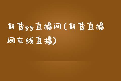 期货qq直播间(期货直播间在线直播)_https://wap.qdlswl.com_理财投资_第1张