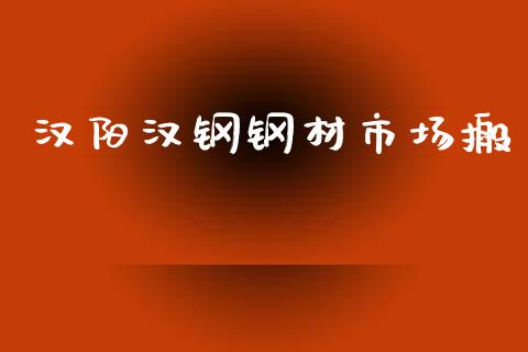 汉阳汉钢钢材市场搬_https://wap.qdlswl.com_证券新闻_第1张