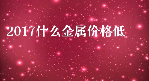 2017什么金属价格低_https://wap.qdlswl.com_全球经济_第1张