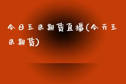 今日玉米期货直播(今天玉米期货)_https://wap.qdlswl.com_证券新闻_第1张