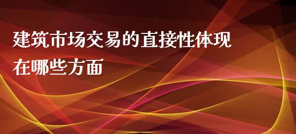 建筑市场交易的直接性体现在哪些方面_https://wap.qdlswl.com_理财投资_第1张