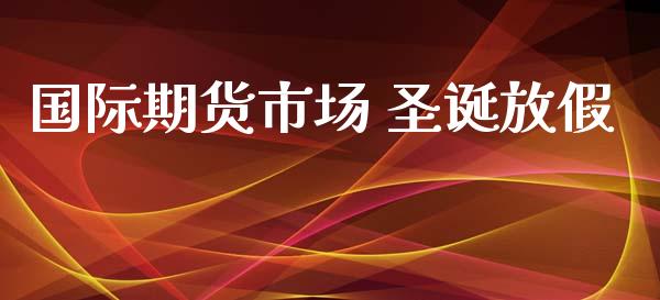 国际期货市场 圣诞放假_https://wap.qdlswl.com_全球经济_第1张