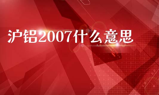 沪铝2007什么意思_https://wap.qdlswl.com_理财投资_第1张