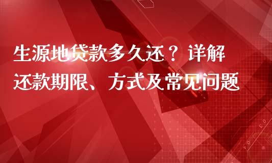 生源地贷款多久还？ 详解还款期限、方式及常见问题_https://wap.qdlswl.com_全球经济_第1张