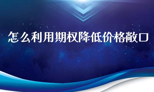 怎么利用期权降低价格敞口_https://wap.qdlswl.com_财经资讯_第1张