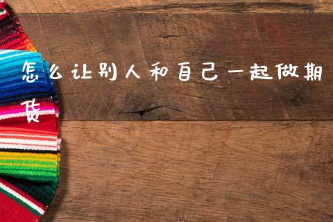 怎么让别人和自己一起做期货_全球经济_第1张_财经资讯_理财投资_证券新闻_全球经济 怎么让别人和自己一起做期货_https://wap.qdlswl.com_全球经济_第1张