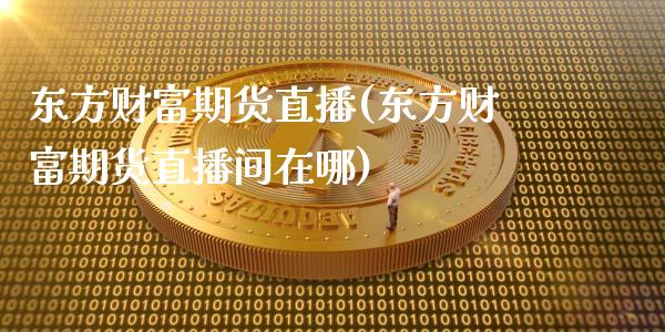 东方财富期货直播(东方财富期货直播间在哪)_https://wap.qdlswl.com_全球经济_第1张