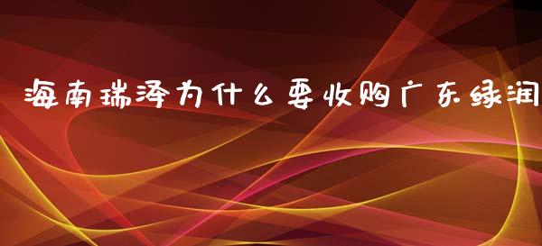 海南瑞泽为什么要收购广东绿润_https://wap.qdlswl.com_全球经济_第1张