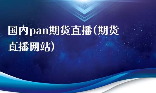 国内pan期货直播(期货直播网站)_https://wap.qdlswl.com_全球经济_第1张