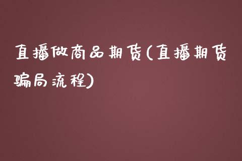 直播做商品期货(直播期货骗局流程)_https://wap.qdlswl.com_财经资讯_第1张