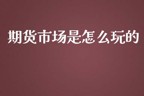 期货市场是怎么玩的_https://wap.qdlswl.com_全球经济_第1张