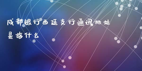 成都银行西延支行通讯地址是指什么_https://wap.qdlswl.com_证券新闻_第1张