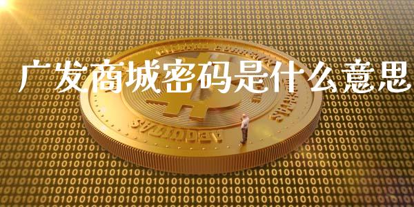 广发商城密码是什么意思_https://wap.qdlswl.com_全球经济_第1张