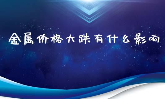 金属价格大跌有什么影响_https://wap.qdlswl.com_全球经济_第1张