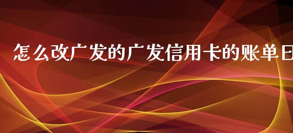 怎么改广发的广发信用卡的账单日_https://wap.qdlswl.com_理财投资_第1张