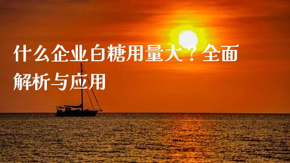 什么企业白糖用量大？全面解析与应用_https://wap.qdlswl.com_证券新闻_第1张