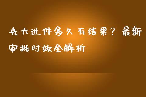光大进件多久有结果？最新审批时效全解析_https://wap.qdlswl.com_全球经济_第1张